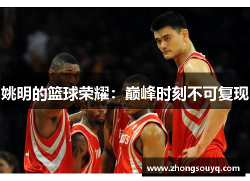 姚明的篮球荣耀：巅峰时刻不可复现